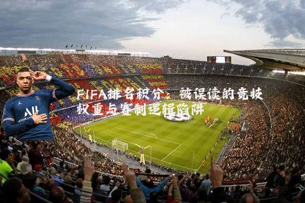 FIFA排名积分：被误读的竞技权重与赛制逻辑陷阱