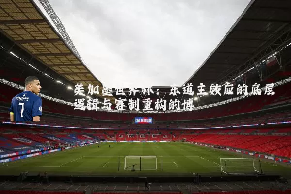 美加墨世界杯:东道主效应的底层逻辑与赛制重构的博弈