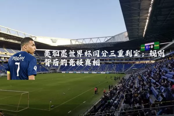 美加墨世界杯同分三重判定:规则背后的竞技真相