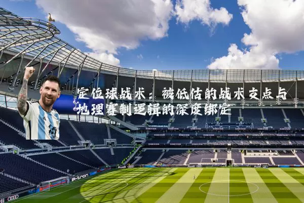 定位球战术:被低估的战术支点与地理赛制逻辑的深度绑定