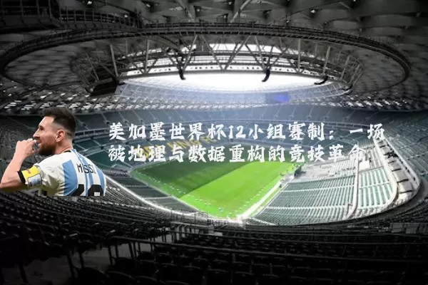 美加墨世界杯12小组赛制：一场被地理与数据重构的竞技革命