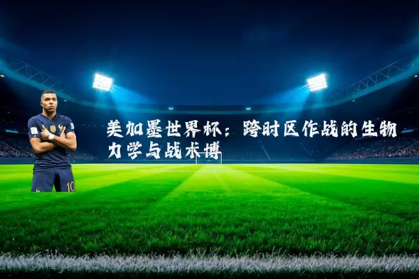 美加墨世界杯：跨时区作战的生物力学与战术博弈