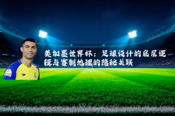 美加墨世界杯:足球设计的底层逻辑与赛制地理的隐秘关联