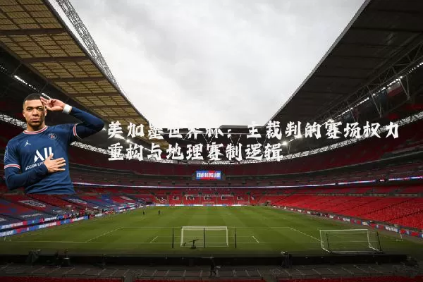 美加墨世界杯：主裁判的赛场权力重构与地理赛制逻辑