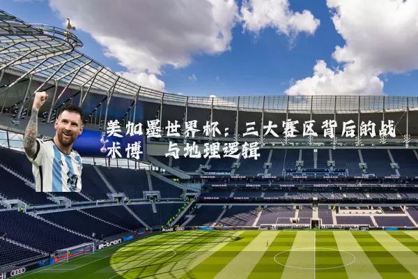 美加墨世界杯:三大赛区背后的战术博弈与地理逻辑