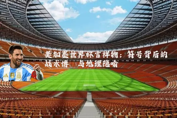 美加墨世界杯吉祥物：符号背后的战术博弈与地理隐喻
