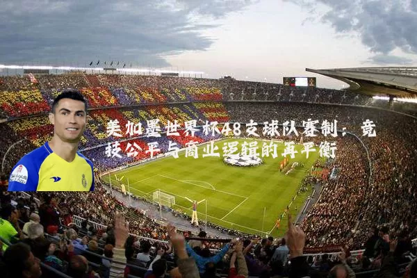 美加墨世界杯48支球队赛制：竞技公平与商业逻辑的再平衡