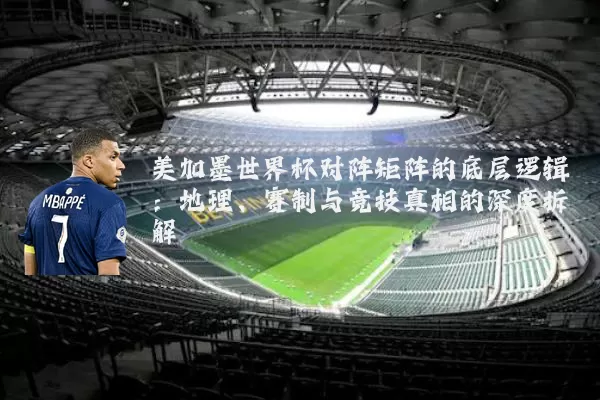 美加墨世界杯对阵矩阵的底层逻辑：地理、赛制与竞技真相的深度拆解