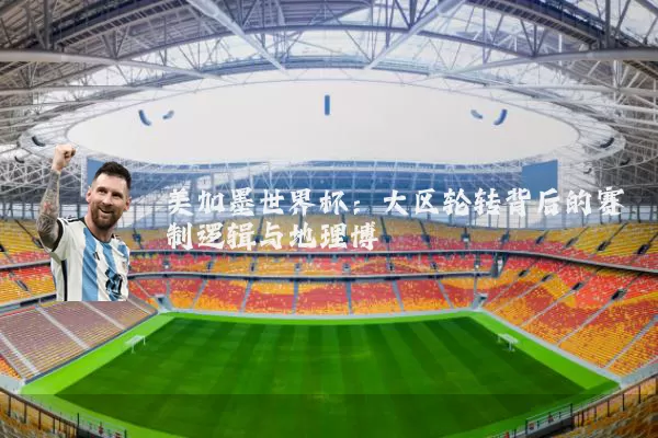 美加墨世界杯:大区轮转背后的赛制逻辑与地理博弈