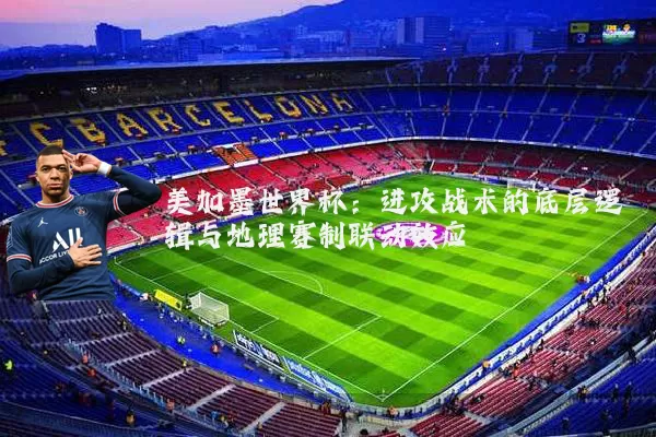 美加墨世界杯:进攻战术的底层逻辑与地理赛制联动效应