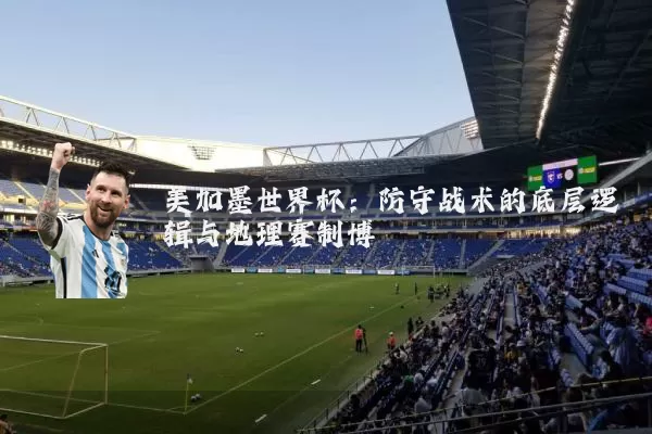 美加墨世界杯：防守战术的底层逻辑与地理赛制博弈