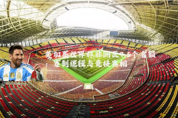 美加墨世界杯非洲区9.5个名额：赛制逻辑与竞技真相