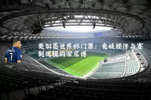 美加墨世界杯门票：竞技经济与赛制逻辑的深层博弈