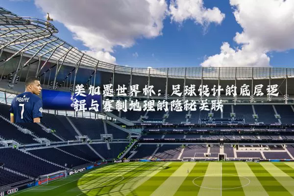 美加墨世界杯:足球设计的底层逻辑与赛制地理的隐秘关联