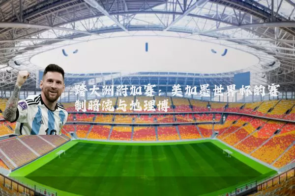 跨大洲附加赛：美加墨世界杯的赛制暗流与地理博弈
