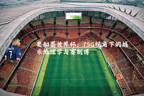 美加墨世界杯：TSG视角下的战术地理学与赛制博弈