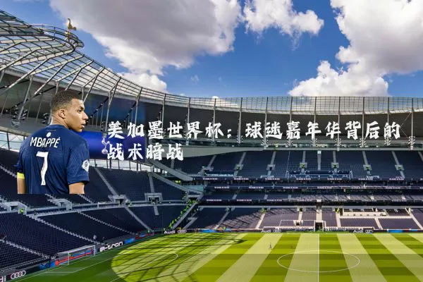 美加墨世界杯：球迷嘉年华背后的战术暗战