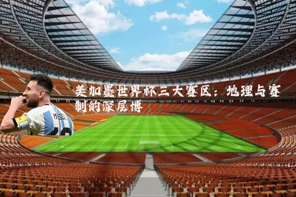 美加墨世界杯三大赛区:地理与赛制的深层博弈