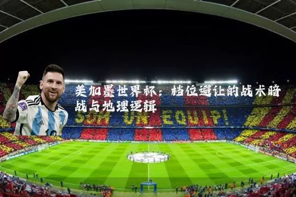 美加墨世界杯:档位避让的战术暗战与地理逻辑