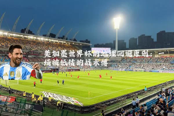 美加墨世界杯的地理回避原则：一场被低估的战术博弈