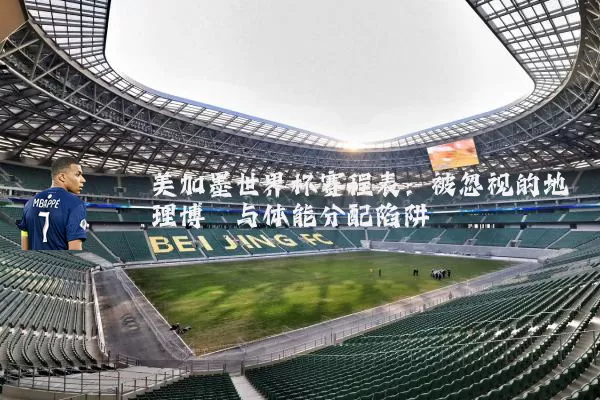 美加墨世界杯赛程表：被忽视的地理博弈与体能分配陷阱