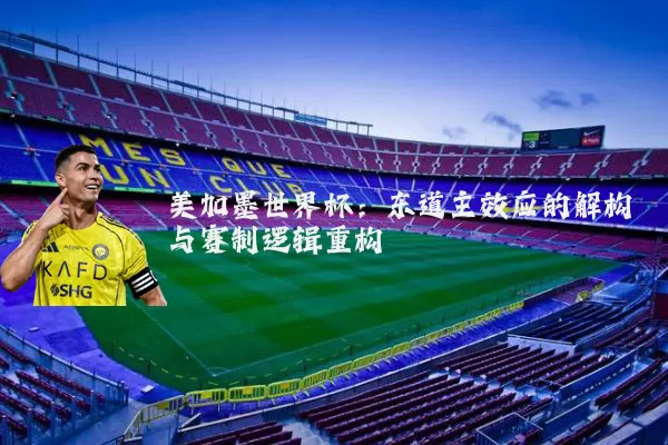 美加墨世界杯：东道主效应的解构与赛制逻辑重构