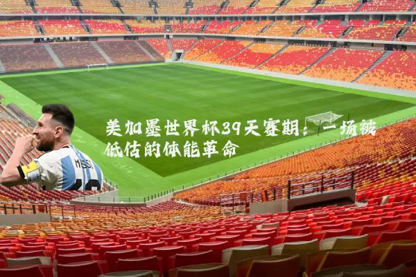美加墨世界杯39天赛期：一场被低估的体能革命