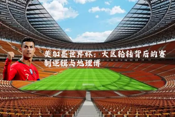 美加墨世界杯：大区轮转背后的赛制逻辑与地理博弈