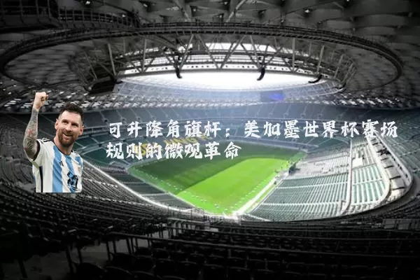 可升降角旗杆：美加墨世界杯赛场规则的微观革命