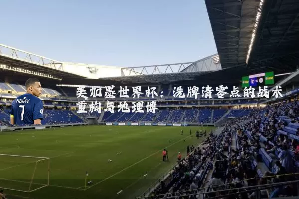 美加墨世界杯:洗牌清零点的战术重构与地理博弈