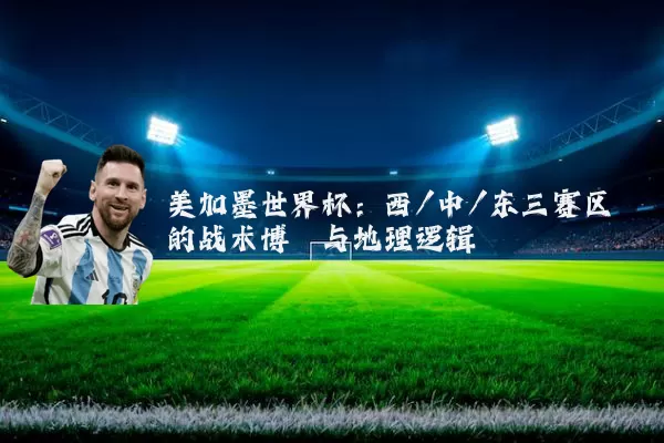 美加墨世界杯：西/中/东三赛区的战术博弈与地理逻辑