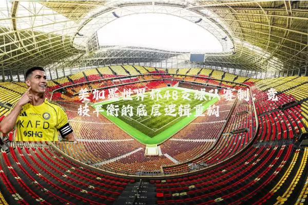 美加墨世界杯48支球队赛制：竞技平衡的底层逻辑重构