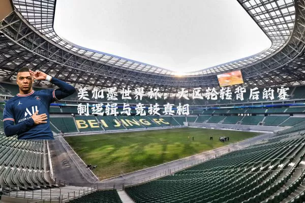 美加墨世界杯:大区轮转背后的赛制逻辑与竞技真相