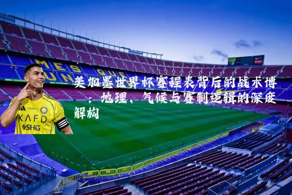 美加墨世界杯赛程表背后的战术博弈：地理、气候与赛制逻辑的深度解构