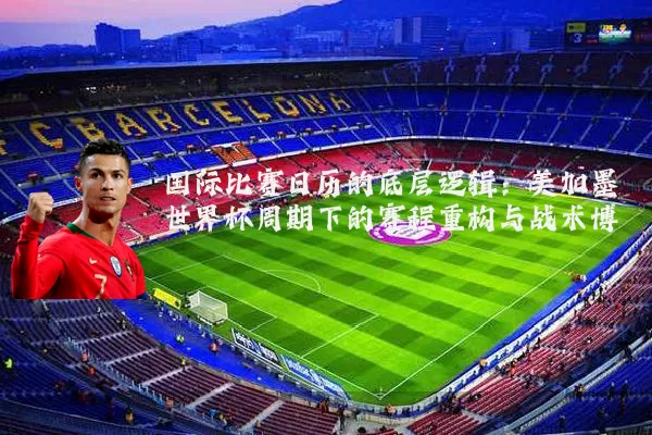 国际比赛日历的底层逻辑：美加墨世界杯周期下的赛程重构与战术博弈