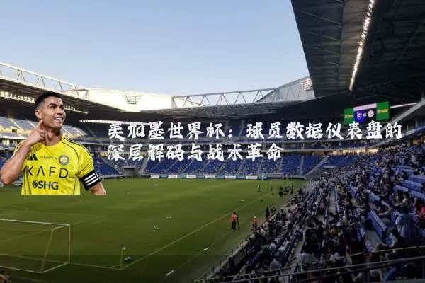 美加墨世界杯：球员数据仪表盘的深层解码与战术革命