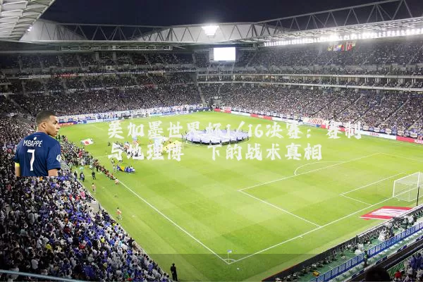 美加墨世界杯1/16决赛:赛制与地理博弈下的战术真相