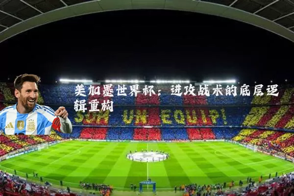 美加墨世界杯:进攻战术的底层逻辑重构
