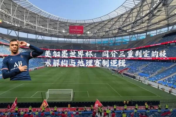 美加墨世界杯：同分三重判定的技术解构与地理赛制逻辑