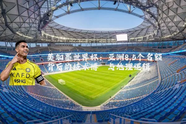 美加墨世界杯:亚洲8.5个名额背后的技术博弈与地理逻辑